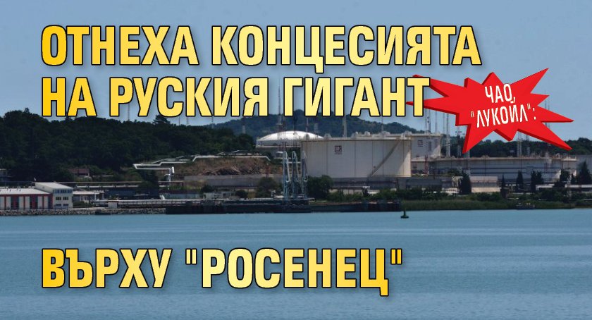 ЧАО, "Лукойл": Отнеха концесията на руския гигант върху "Росенец"