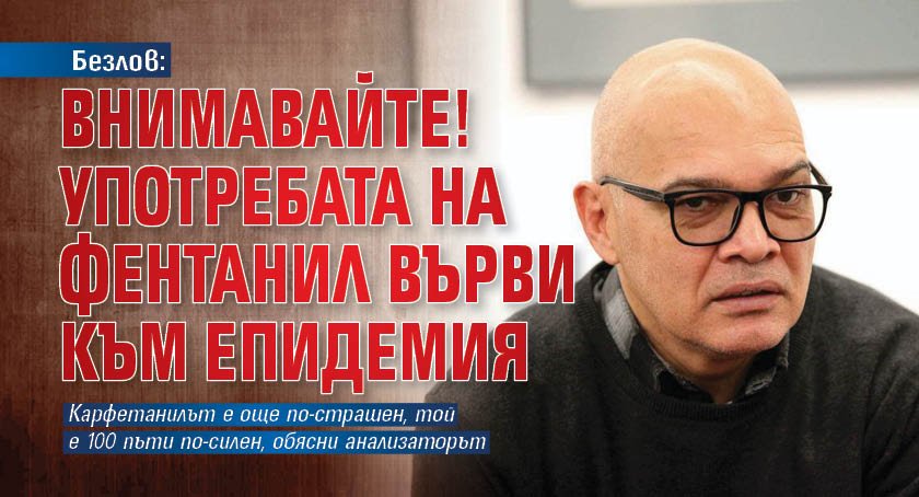 Безлов: Внимавайте! Употребата на фентанил върви към епидемия