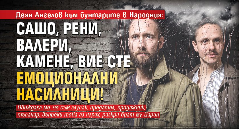 Деян Ангелов към бунтарите в Народния: Сашо, Рени, Валери, Камене, вие сте емоционални насилници!