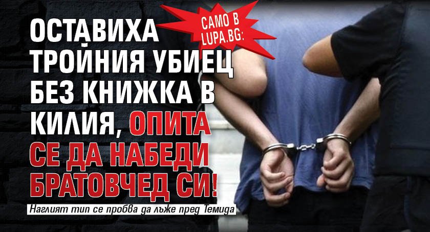 Само в Lupa.bg: Оставиха тройния убиец без книжка в килия, опита се да набеди братовчед си!