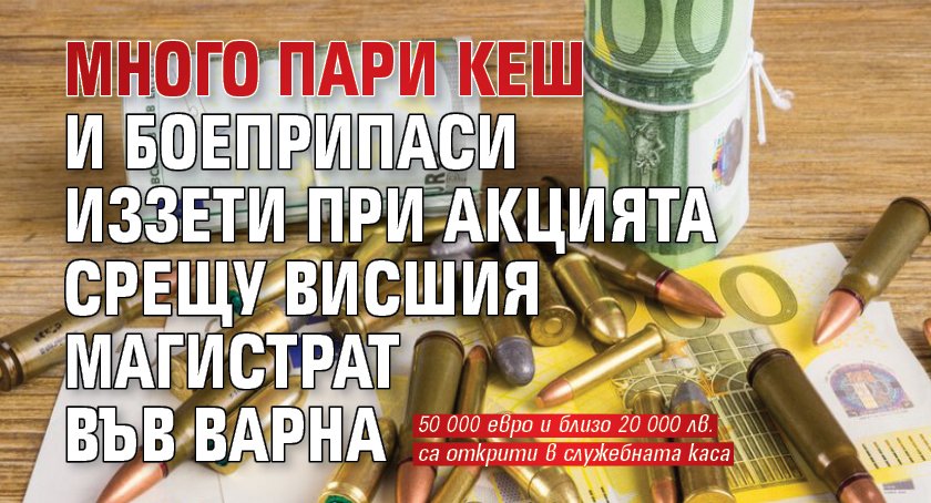 Много пари кеш и боеприпаси иззети при акцията срещу висшия магистрат във Варна