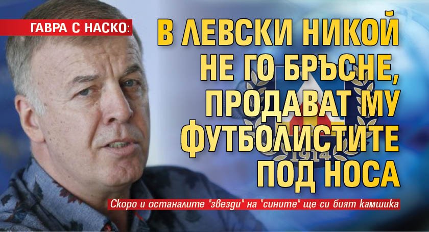ГАВРА С НАСКО: В Левски никой не го бръсне, продават му футболистите под носа