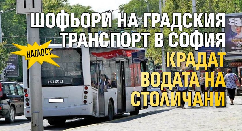 НАГЛОСТ: Шофьори на градския транспорт в София крадат водата на столичани