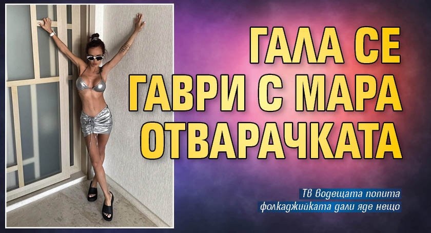 Гала се гаври с Мара Отварачката