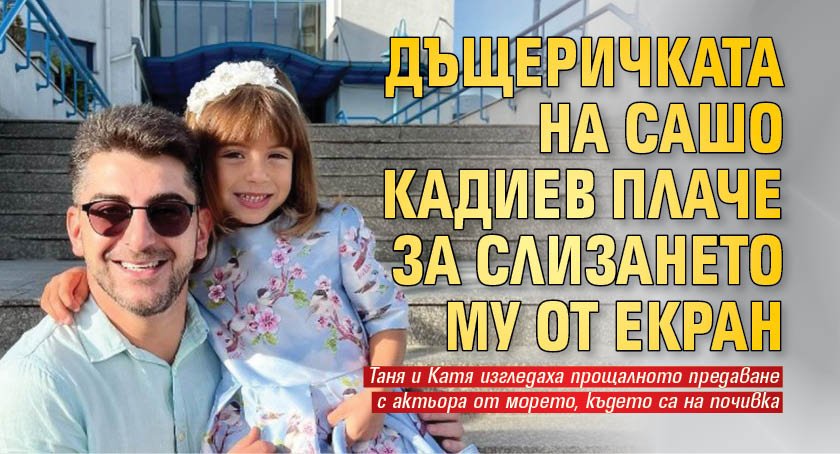 Дъщеричката на Сашо Кадиев плаче за слизането му от екран