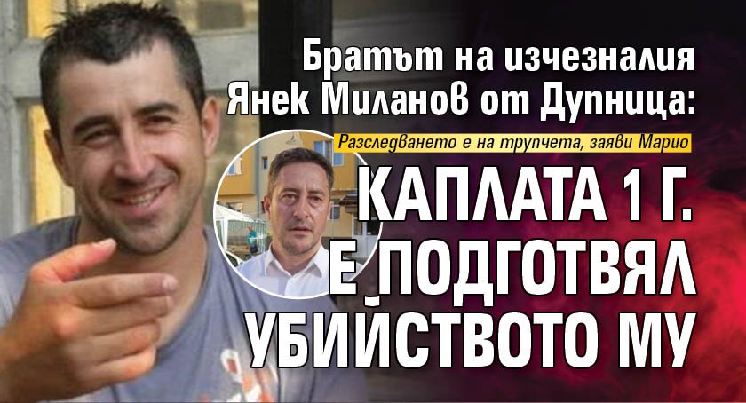 Братът на изчезналия Янек Миланов от Дупница: Каплата 1 г. е подготвял убийството му
