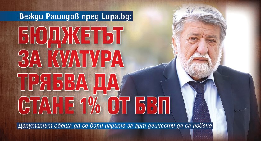 Вежди Рашидов пред Lupa.bg: Бюджетът за култура трябва да стане 1% от БВП
