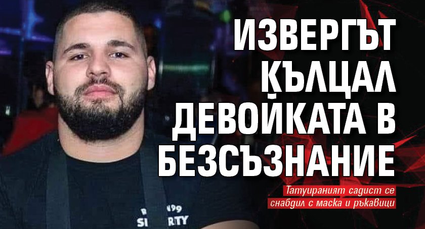 Извергът кълцал девойката в безсъзнание