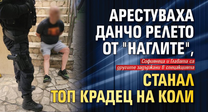 Арестуваха Данчо Релето от "Наглите", станал топ крадец на коли (обновена)