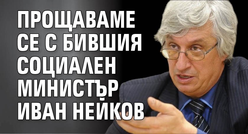 Прощаваме се с бившия социален министър Иван Нейков