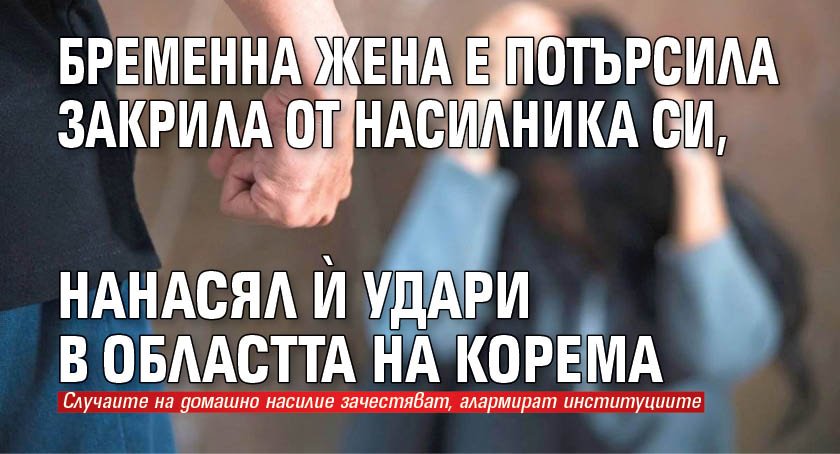 Бременна жена е потърсила закрила от насилника си, нанасял ѝ удари в областта на корема