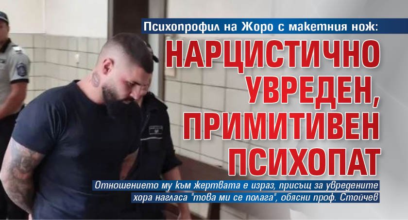 Психопрофил на Жоро с макетния нож: Нарцистично увреден, примитивен психопат