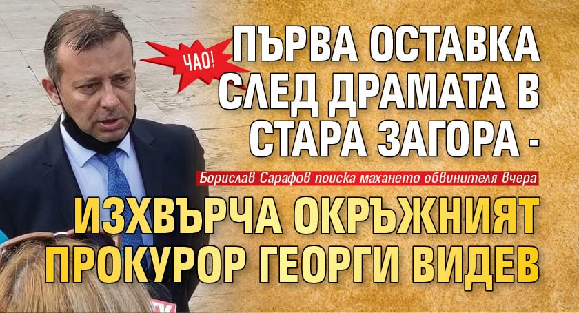 ЧАО! Първа оставка след драмата в Стара Загора - изхвърча окръжният прокурор Георги Видев