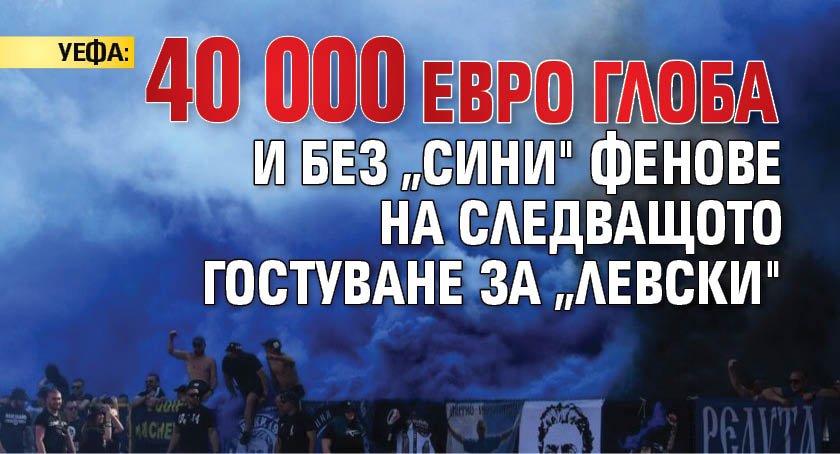 УЕФА: 40 000 евро глоба и без „сини" фенове на следващото гостуване за „Левски"
