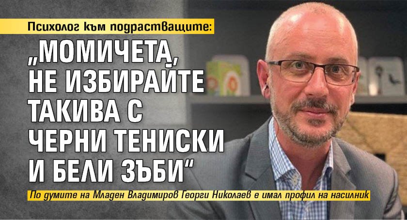 Психолог към подрастващите: „Момичета, не избирайте такива с черни тениски и бели зъби“