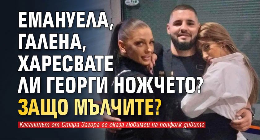 Емануела, Галена, харесвате ли Георги Ножчето? Защо мълчите?