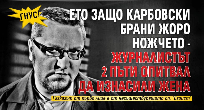 ГНУС! Ето защо Карбовски брани Жоро Ножчето - журналистът 2 пъти опитвал да изнасили жена