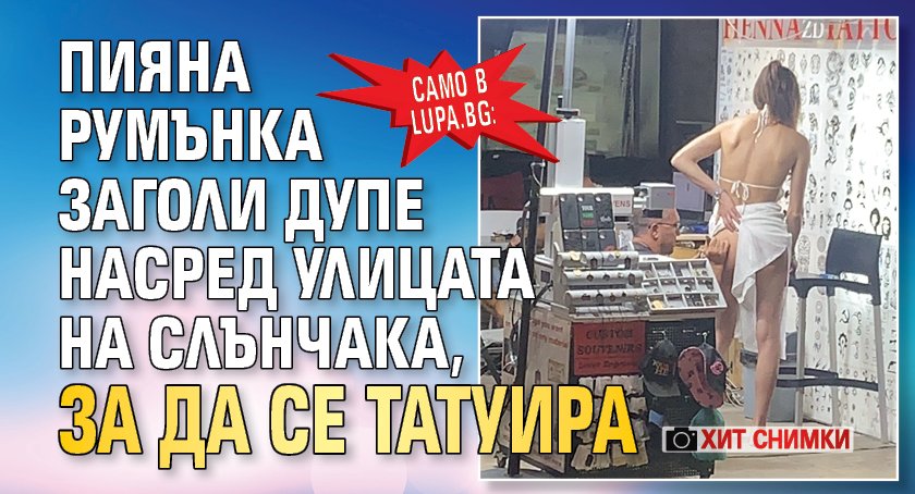 Само в Lupa.bg: Пияна румънка заголи дупе насред улицата на Слънчака, за да се татуира (ХИТ СНИМКИ)