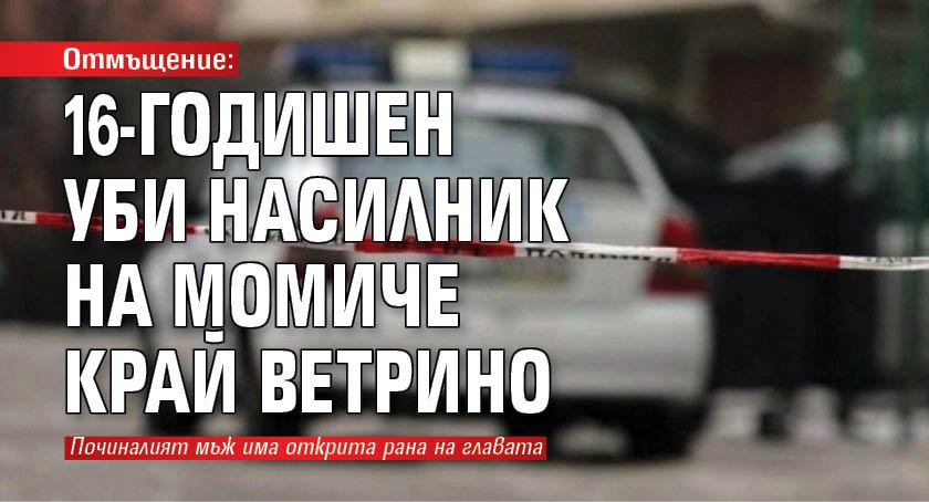 Отмъщение: 16-годишен уби насилник на момиче край Ветрино