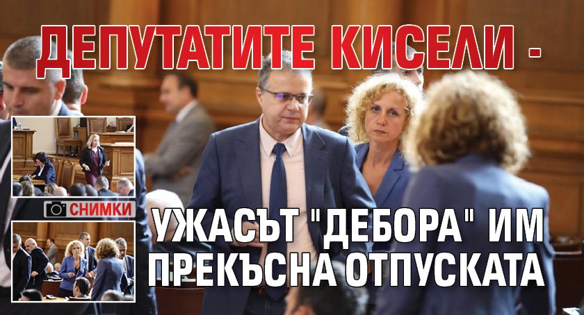 Депутатите кисели - ужасът "Дебора" им прекъсна отпуската (СНИМКИ)