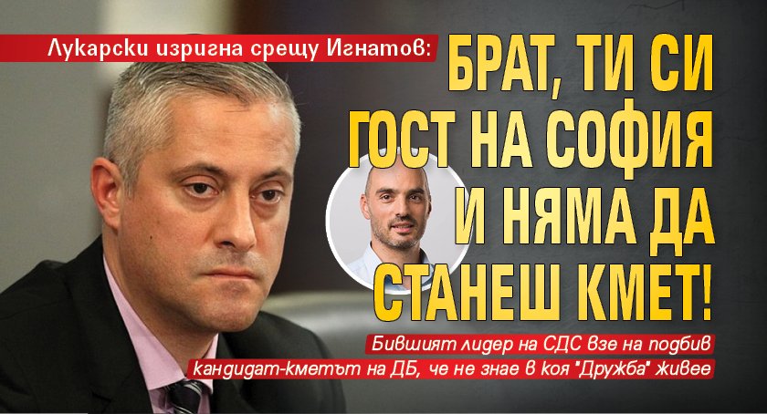 Лукарски изригна срещу Игнатов: Брат, ти си гост на София и няма да станеш кмет! 