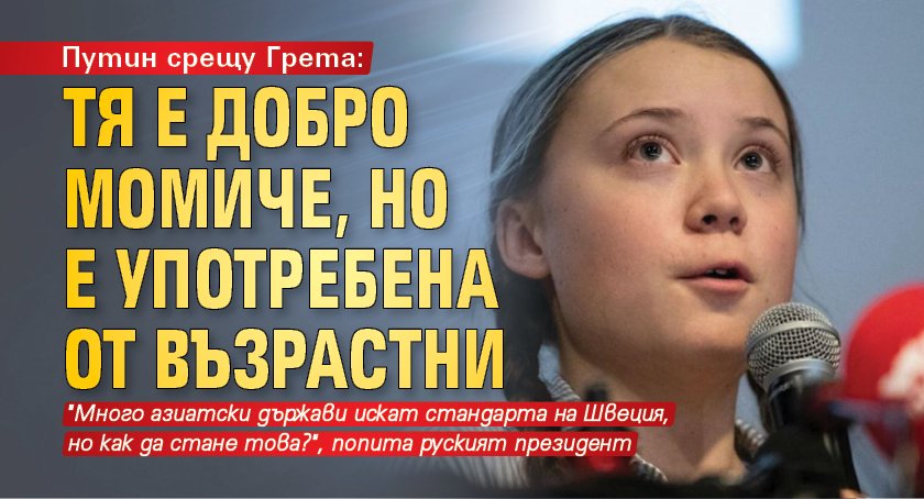 Путин срещу Грета: Тя е добро момиче, но е употребена от възрастни