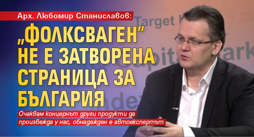 Арх. Любомир Станиславов: „Фолксваген” не е затворена страница за България