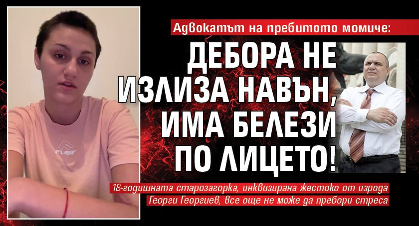Адвокатът на пребитото момиче: Дебора не излиза навън, има белези по лицето!