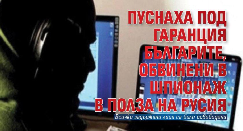 Пуснаха под гаранция българите, обвинени в шпионаж в полза на Русия