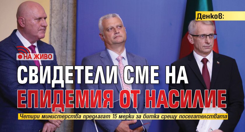 Денков: Свидетели сме на епидемия от насилие (НА ЖИВО)