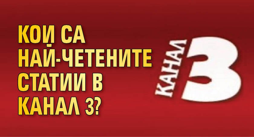 Кои са най-четените статии в Канал 3?