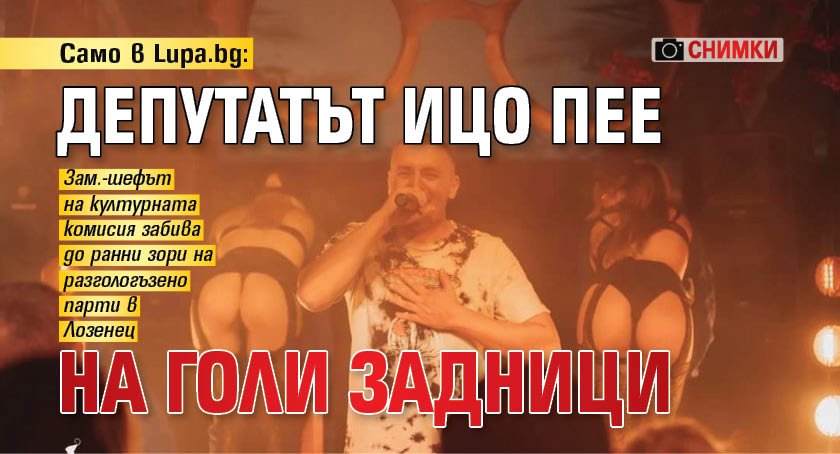 Само в Lupa.bg: Депутатът Ицо пее на голи задници (СНИМКИ)