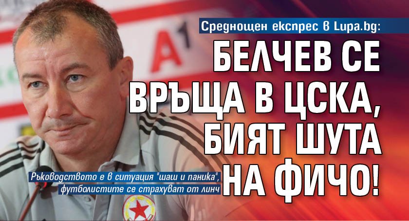 Среднощен експрес в Lupa.bg: Белчев се връща в ЦСКА, бият шута на Фичо!