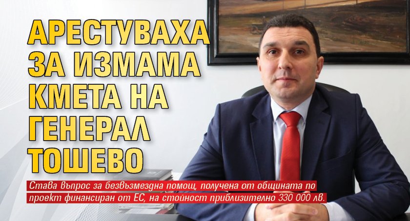 Арестуваха за измама кмета на Генерал Тошево