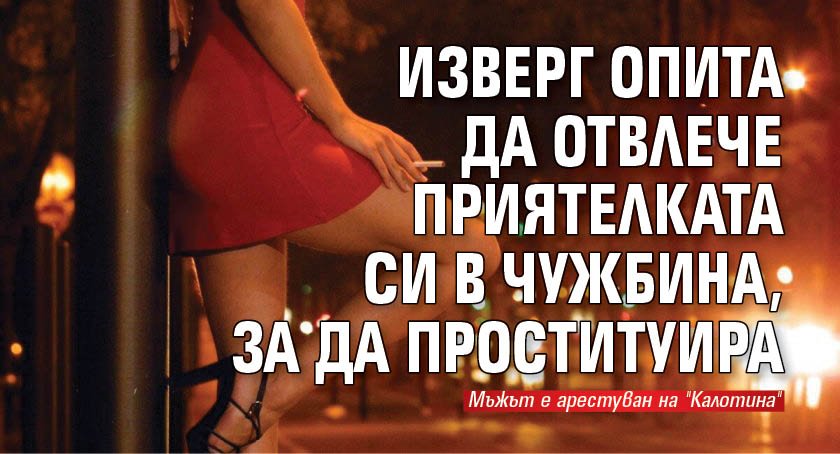 Изверг опита да отвлече приятелката си в чужбина, за да проституира