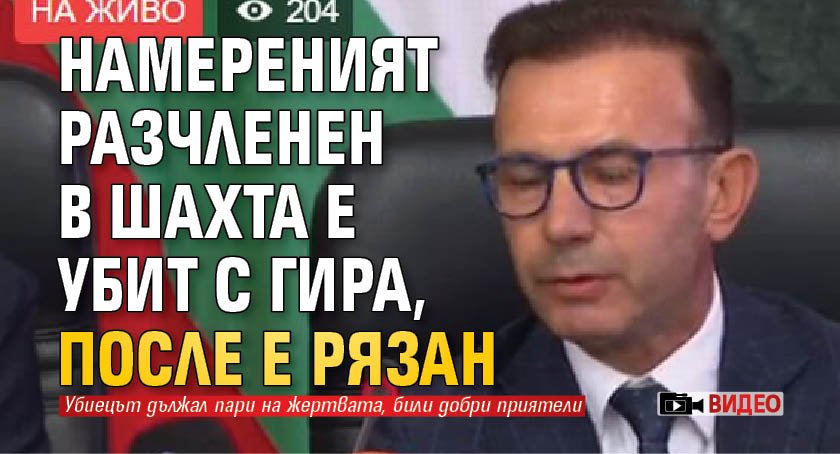Намереният разчленен в шахта е убит с гира, после е рязан (ВИДЕО)