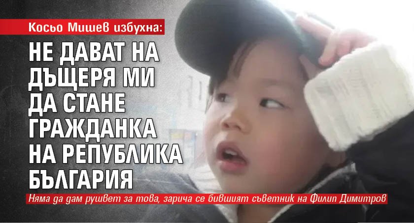 Косьо Мишев избухна: Не дават на дъщеря ми да стане гражданка на Република България