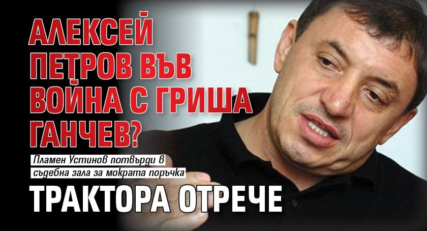 Алексей Петров във война с Гриша Ганчев? Трактора отрече