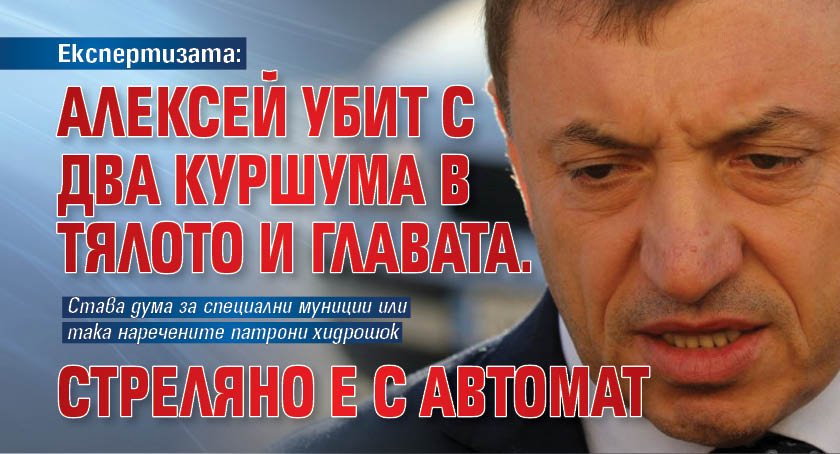 Експертизата: Алексей убит с два куршума в тялото и главата. Стреляно е с автомат
