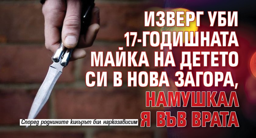 Изверг уби 17-годишната майка на детето си в Нова Загора, намушкал я във врата