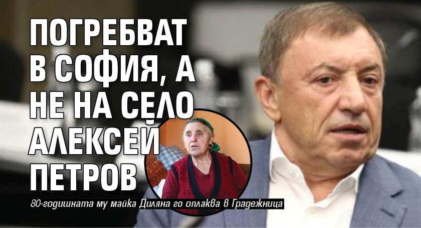 Погребват в София, а не на село Алексей Петров