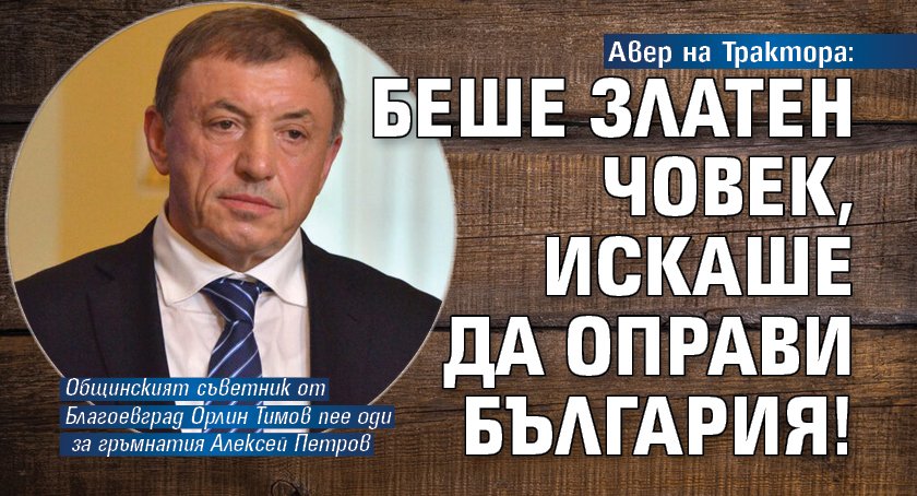 Авер на Трактора: Беше златен човек, искаше да оправи България!