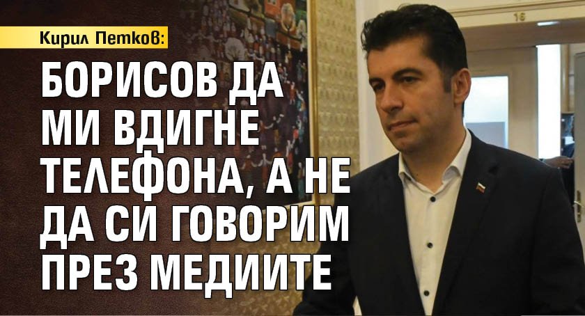 Кирил Петков: Борисов да ми вдигне телефона, а не да си говорим през медиите