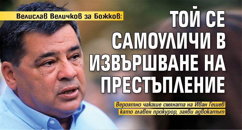 Велислав Величков за Божков: Той се самоуличи в извършване на престъпление