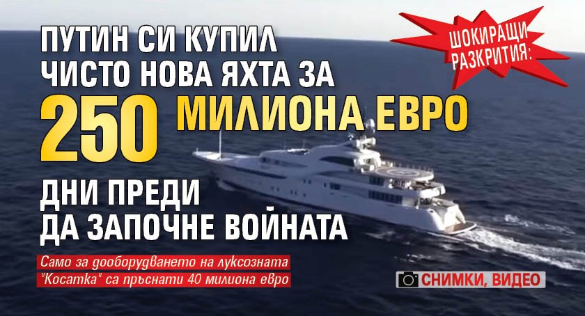 Шокиращи разкрития: Путин си купил чисто нова яхта за 250 милиона евро дни преди да започне войната (снимки, видео)