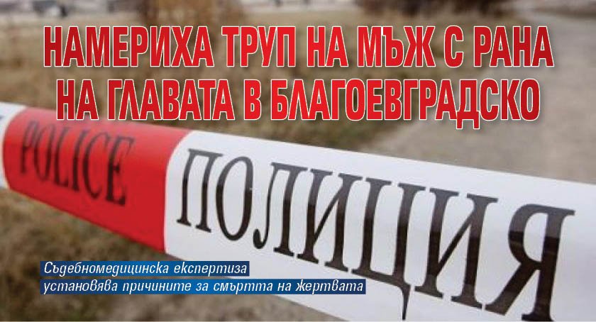 Намериха труп на мъж с рана на главата в Благоевградско