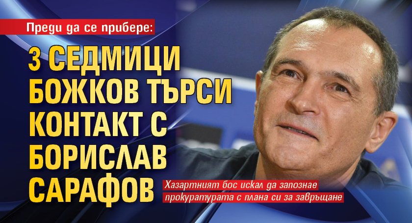 Преди да се прибере: 3 седмици Божков търси контакт с Борислав Сарафов 