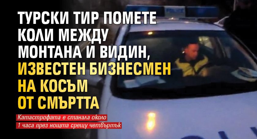 Турски ТИР помете коли между Монтана и Видин, известен бизнесмен на косъм от смъртта