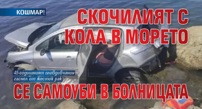 КОШМАР! Скочилият с кола в морето се самоуби в болницата