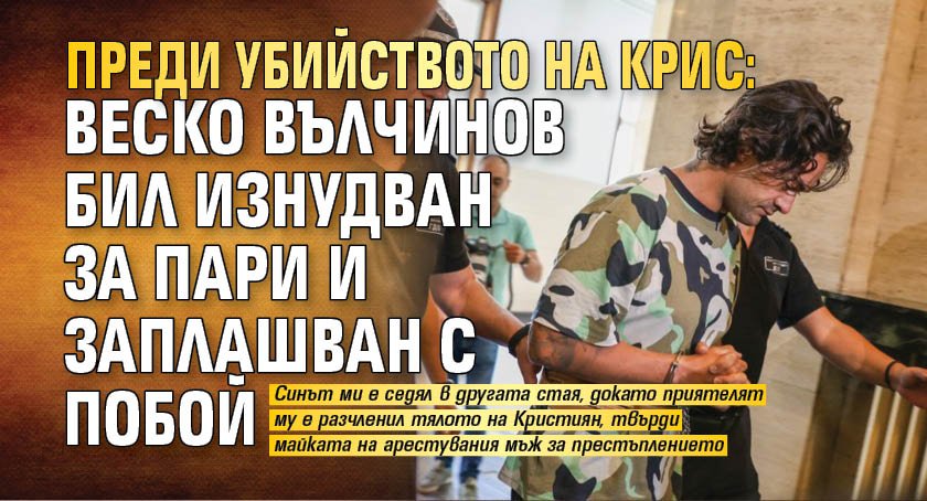 Преди убийството на Крис: Веско Вълчинов бил изнудван за пари и заплашван с побой